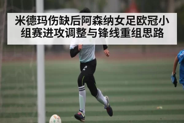 米德玛伤缺后阿森纳女足欧冠小组赛进攻调整与锋线重组思路